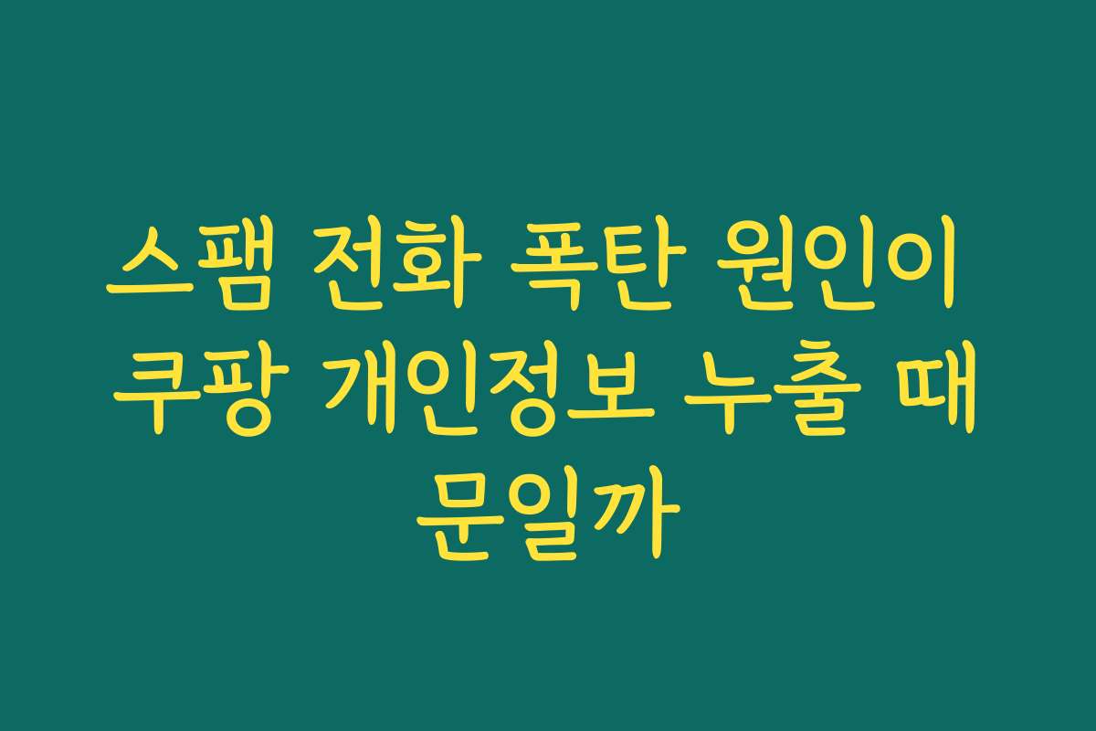스팸 전화 폭탄 원인이 쿠팡 개인정보 누출 때문일까