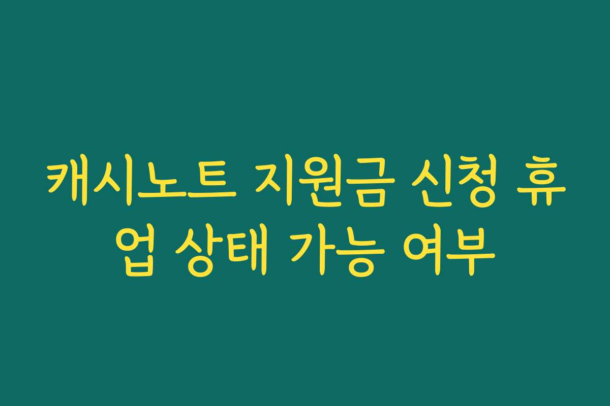 캐시노트 지원금 신청 휴업 상태 가능 여부