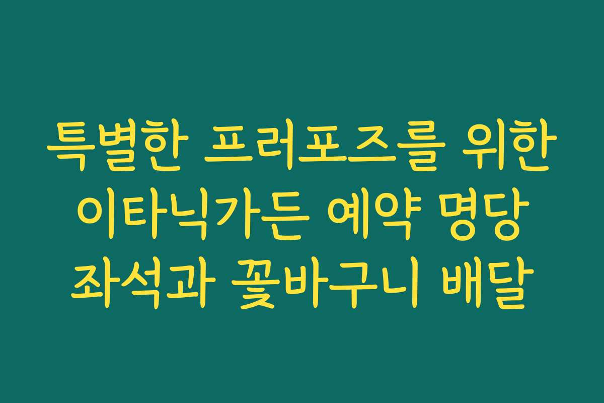 특별한 프러포즈를 위한 이타닉가든 예약 명당 좌석과 꽃바구니 배달