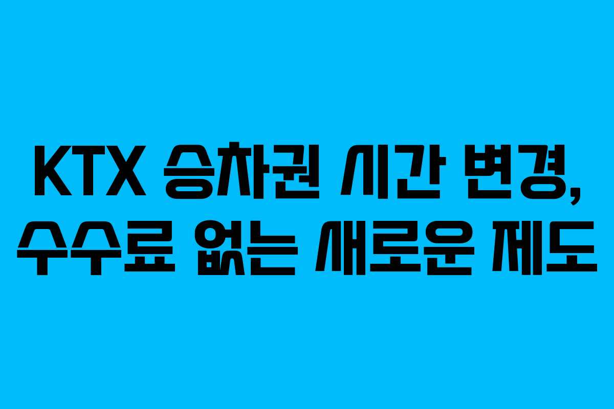 KTX 승차권 시간 변경, 수수료 없는 새로운 제도