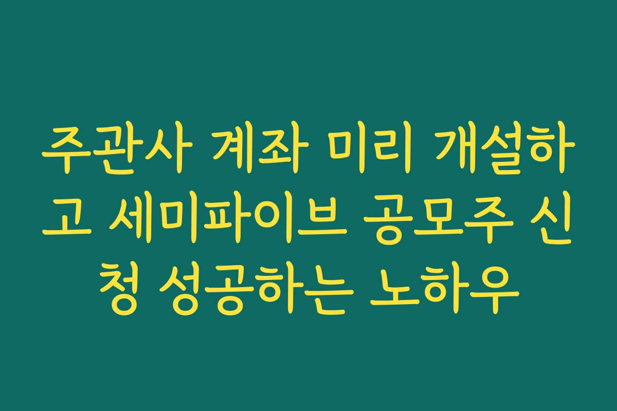 주관사 계좌 미리 개설하고 세미파이브 공모주 신청 성공하는 노하우