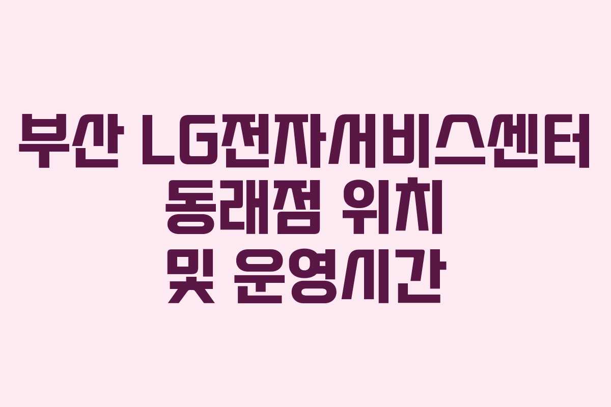 부산 LG전자서비스센터 동래점 위치 및 운영시간