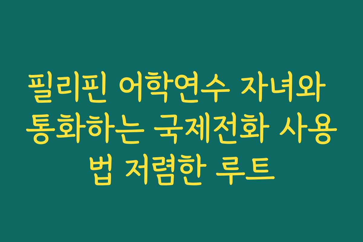 필리핀 어학연수 자녀와 통화하는 국제전화 사용법 저렴한 루트