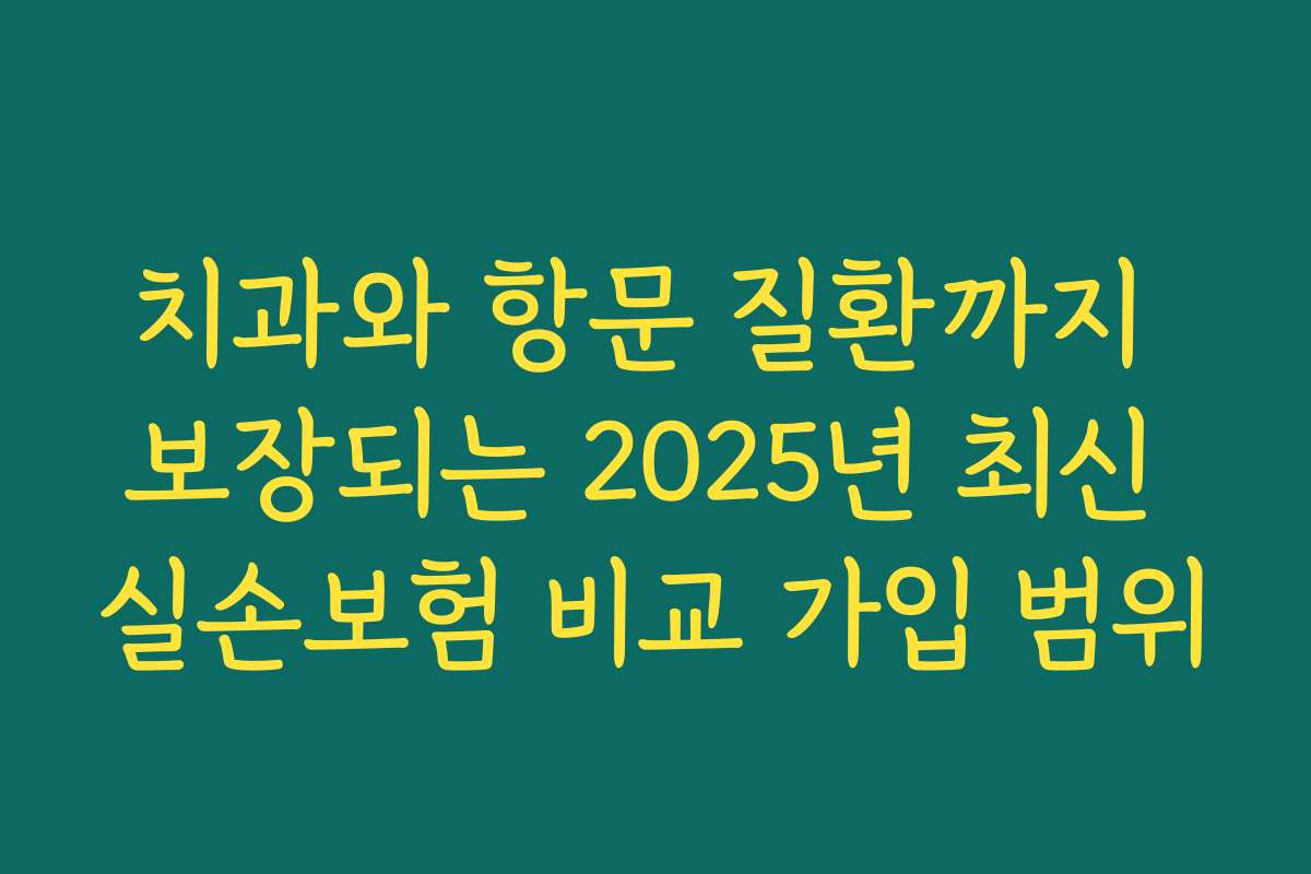 치과와 항문 질환까지 보장되는 2025년 최신 실손보험 비교 가입 범위