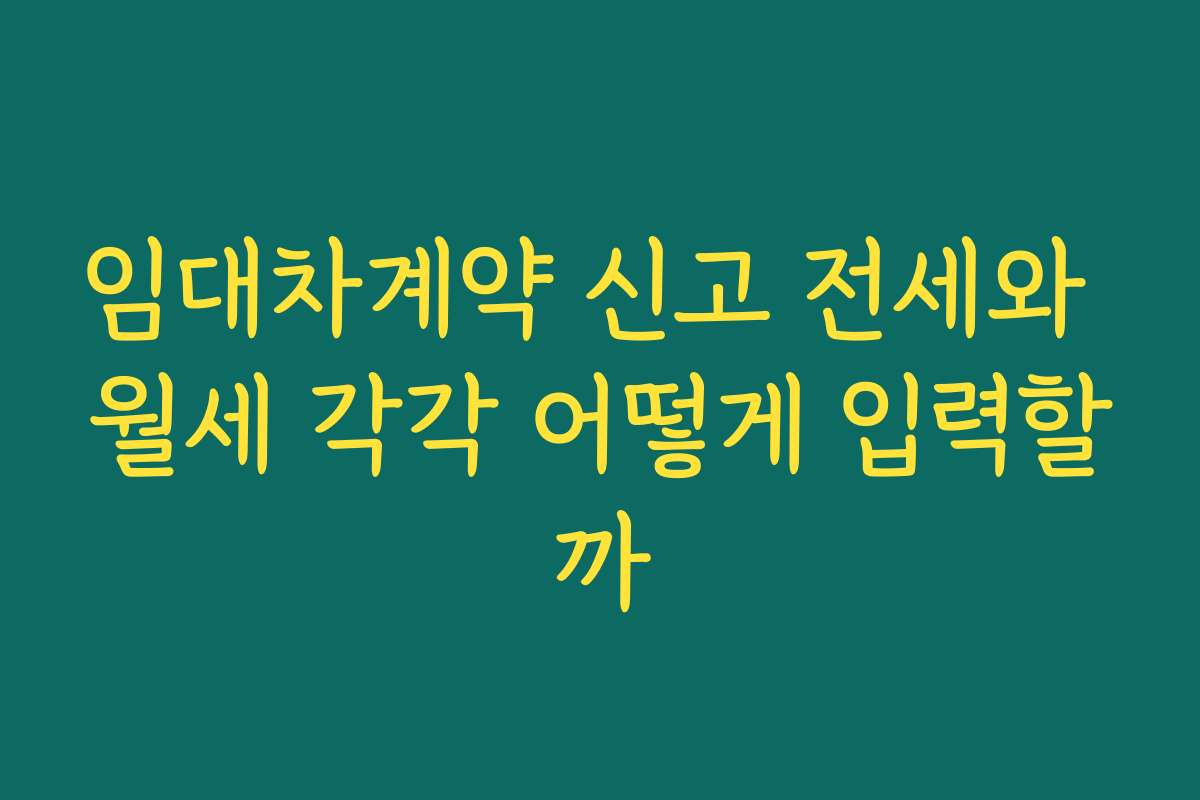 임대차계약 신고 전세와 월세 각각 어떻게 입력할까