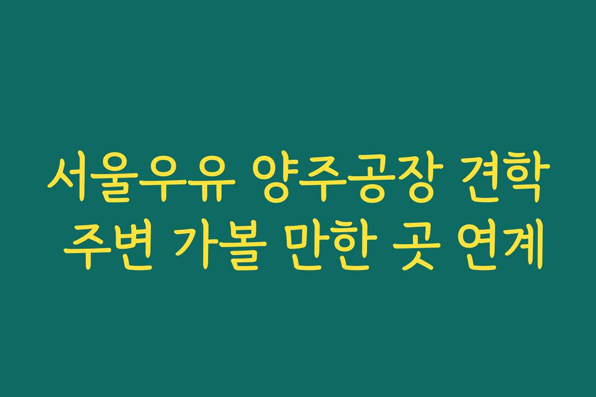 서울우유 양주공장 견학 주변 가볼 만한 곳 연계