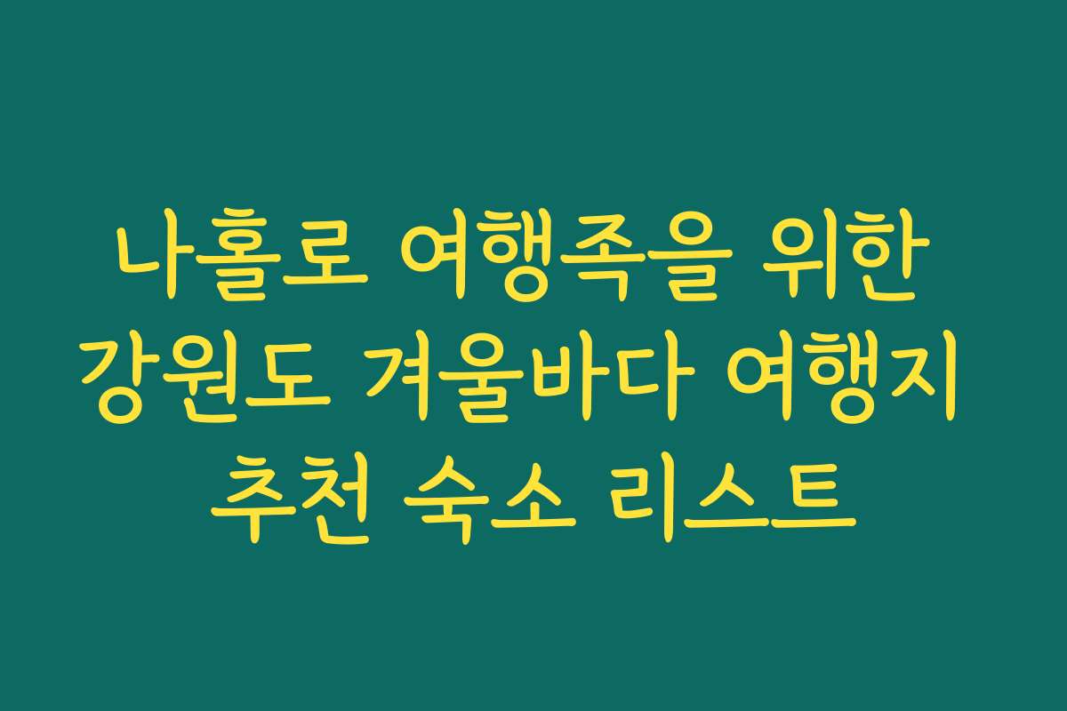 나홀로 여행족을 위한 강원도 겨울바다 여행지 추천 숙소 리스트