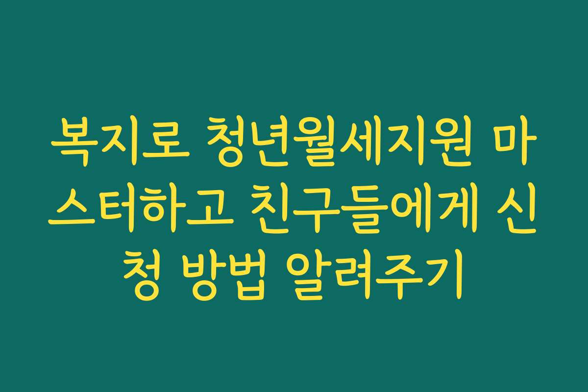 복지로 청년월세지원 마스터하고 친구들에게 신청 방법 알려주기