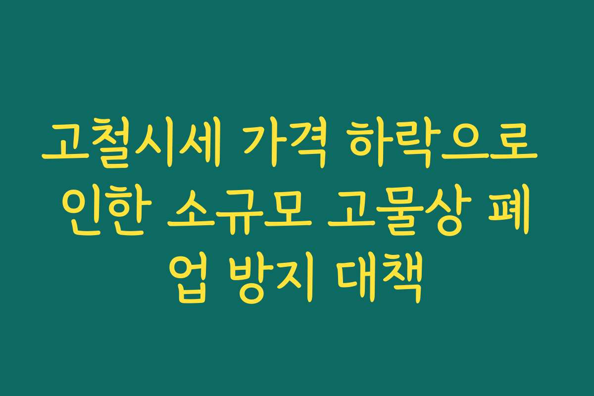 고철시세 가격 하락으로 인한 소규모 고물상 폐업 방지 대책