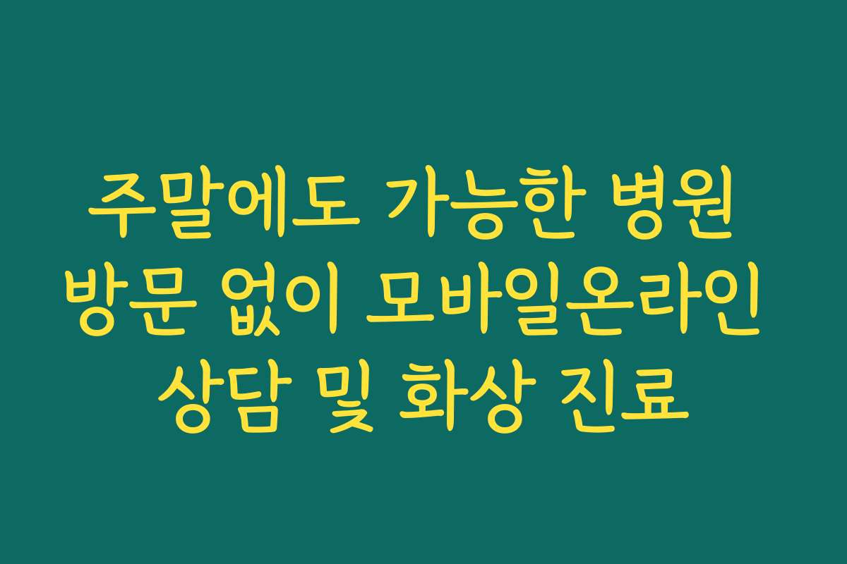 주말에도 가능한 병원 방문 없이 모바일온라인 상담 및 화상 진료