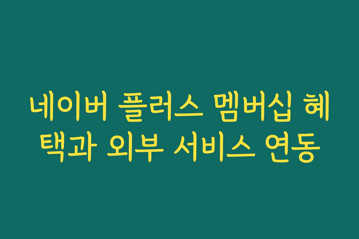 네이버 플러스 멤버십 혜택과 외부 서비스 연동