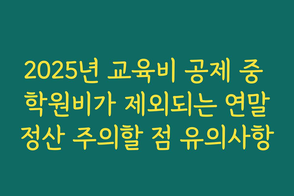 2025년 교육비 공제 중 학원비가 제외되는 연말정산 주의할 점 유의사항