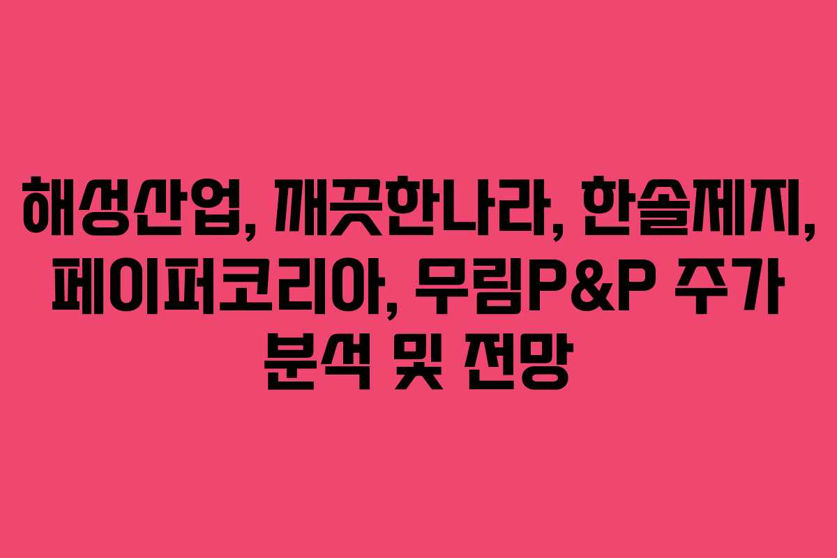 해성산업, 깨끗한나라, 한솔제지, 페이퍼코리아, 무림P&P 주가 분석 및 전망