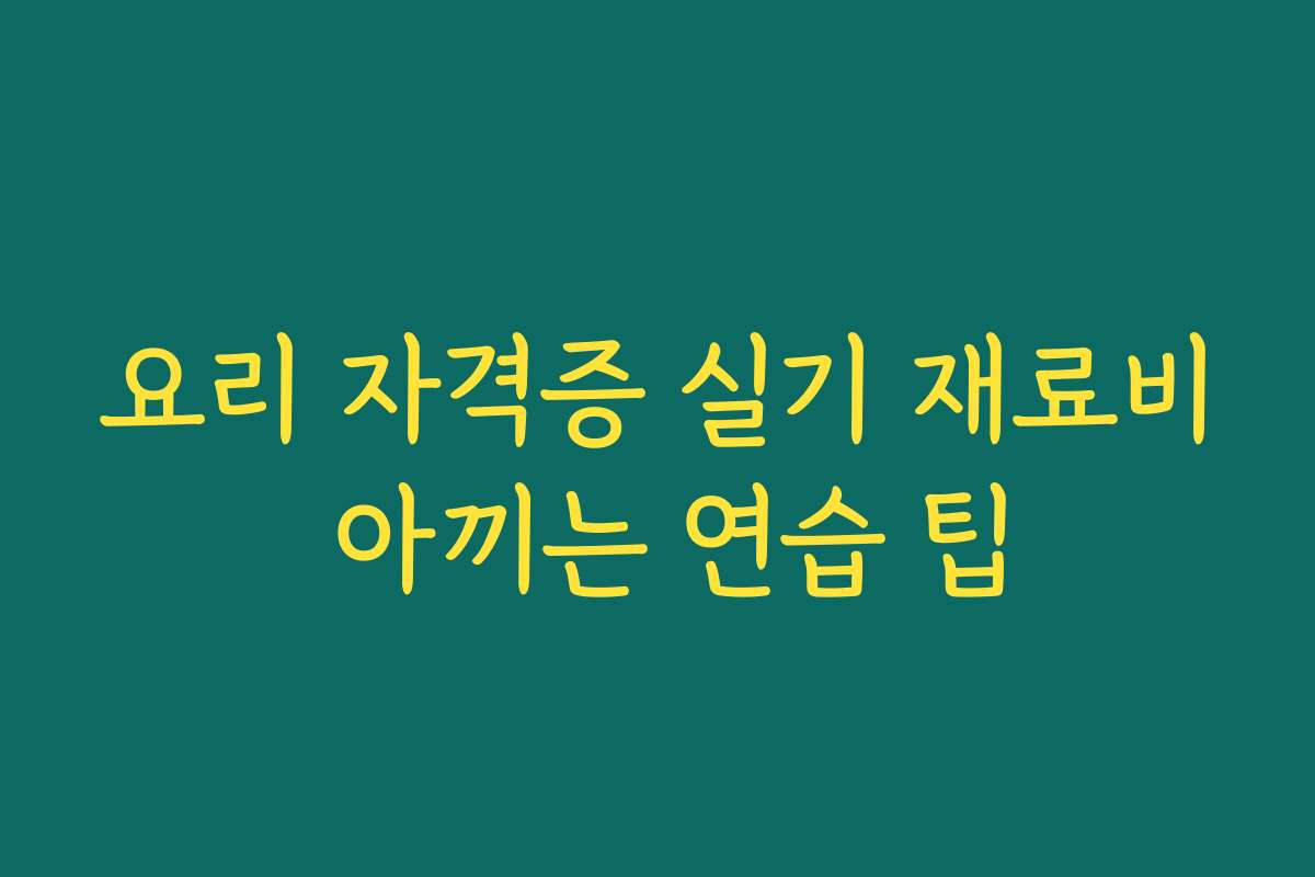 요리 자격증 실기 재료비 아끼는 연습 팁