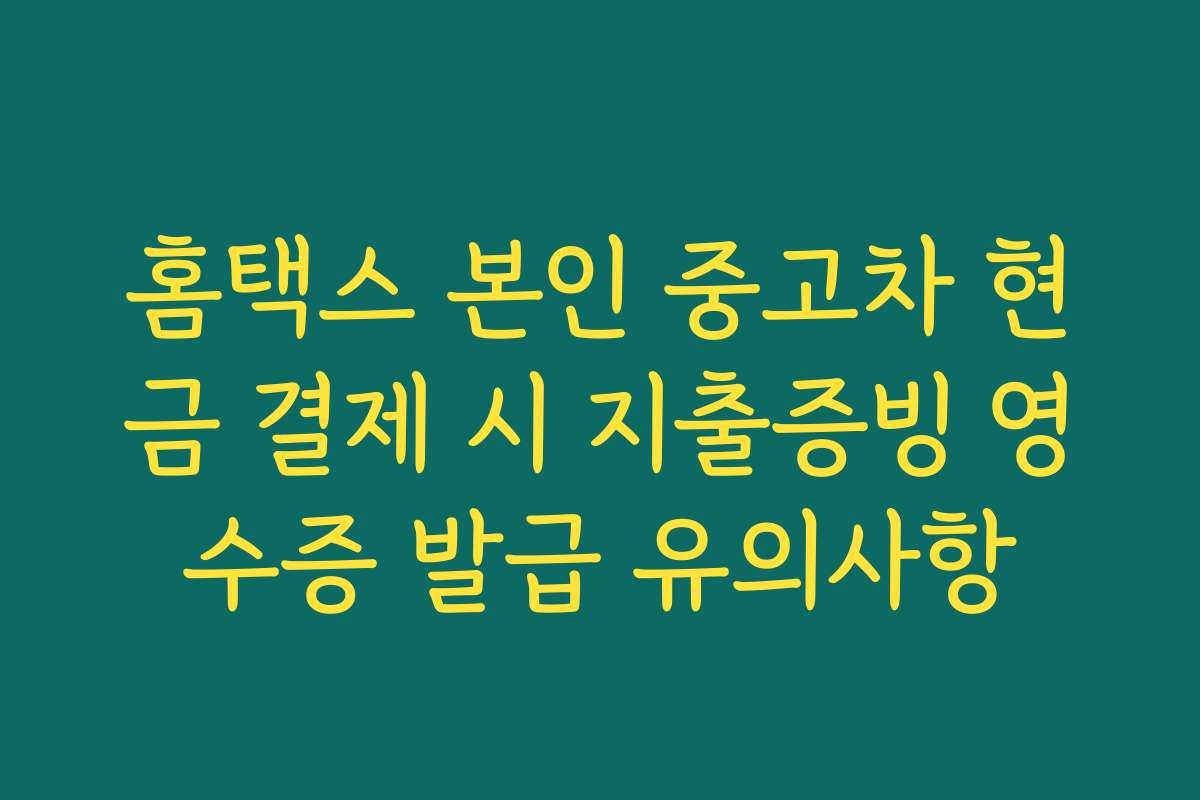 홈택스 본인 중고차 현금 결제 시 지출증빙 영수증 발급 유의사항