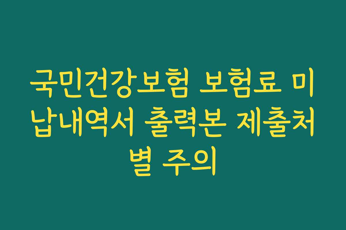 국민건강보험 보험료 미납내역서 출력본 제출처별 주의