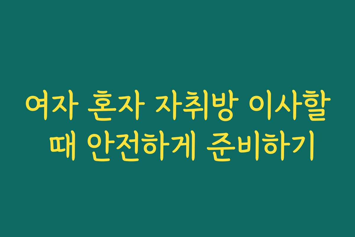 여자 혼자 자취방 이사할 때 안전하게 준비하기