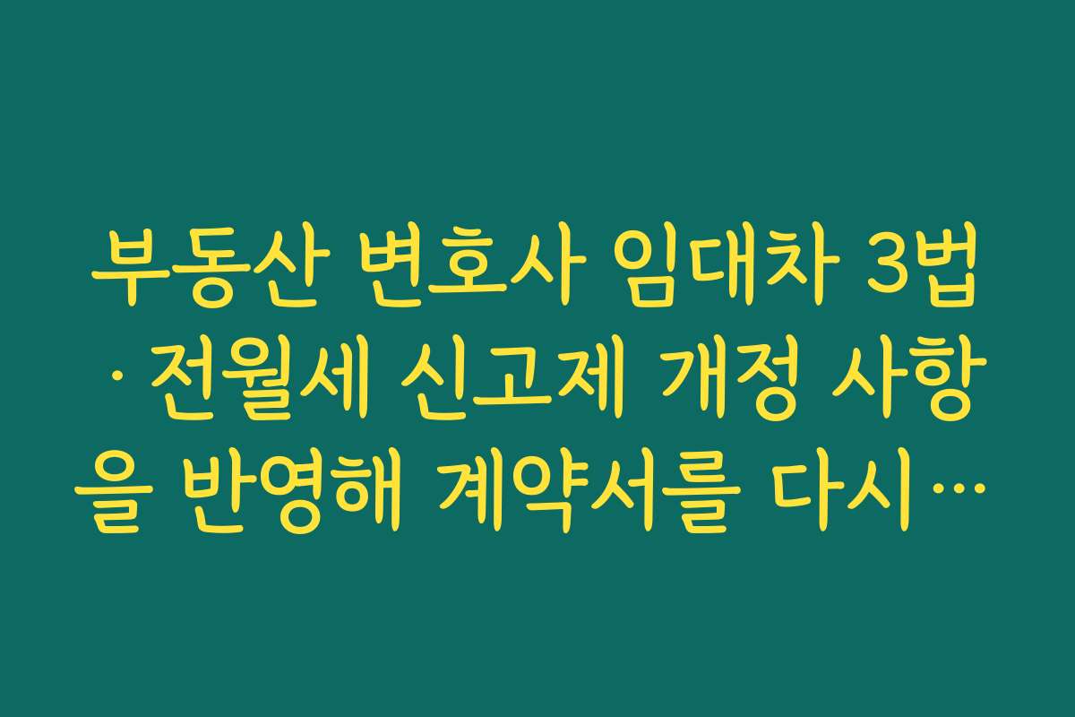부동산 변호사 임대차 3법·전월세 신고제 개정 사항을 반영해 계약서를 다시 점검해야 하는 이유