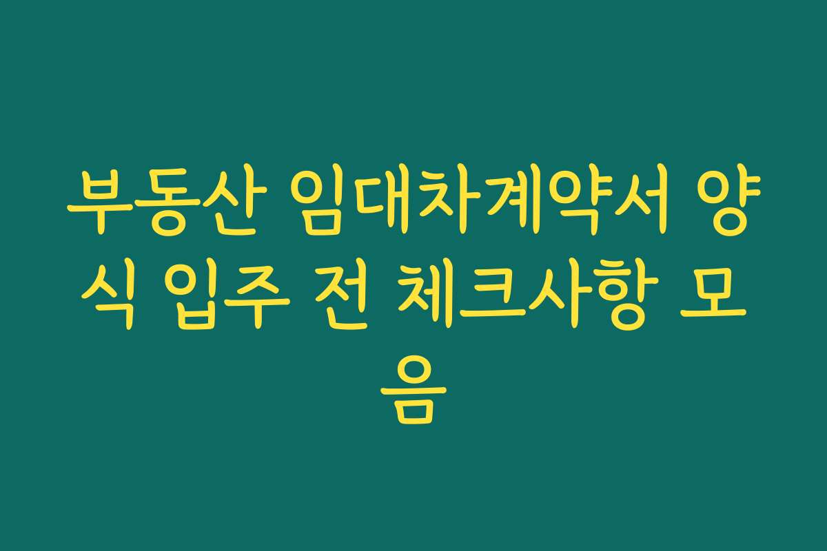 부동산 임대차계약서 양식 입주 전 체크사항 모음