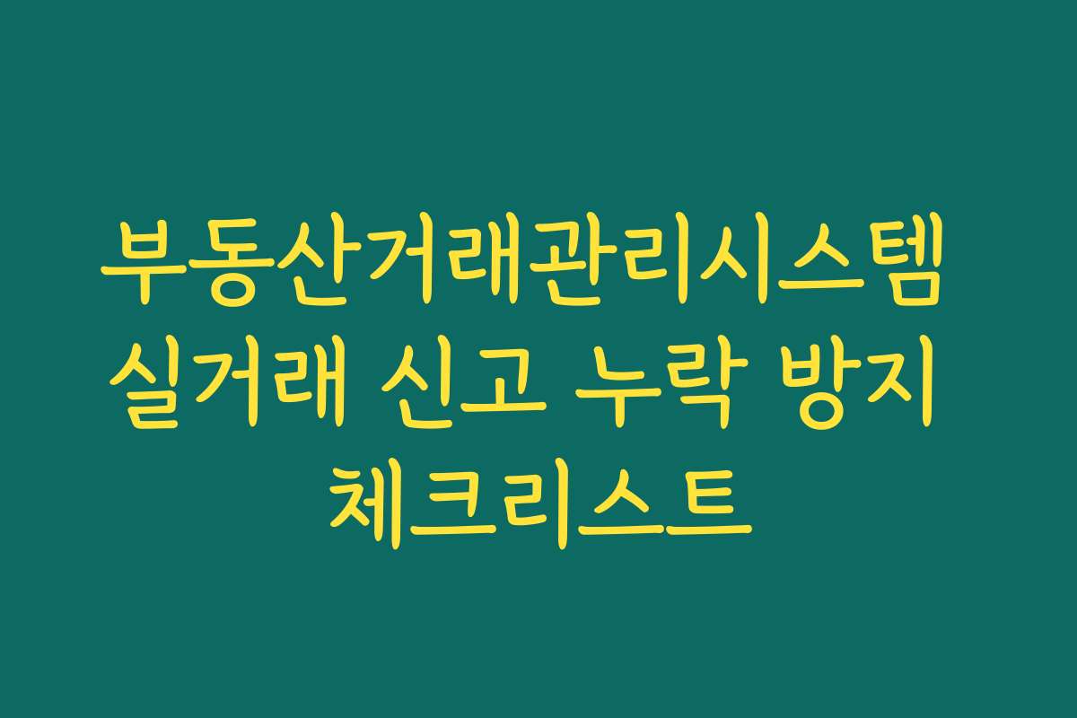 부동산거래관리시스템 실거래 신고 누락 방지 체크리스트