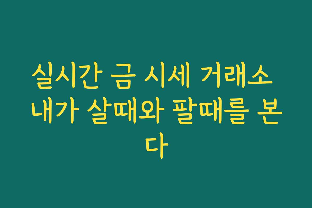 실시간 금 시세 거래소 내가 살때와 팔때를 본다
