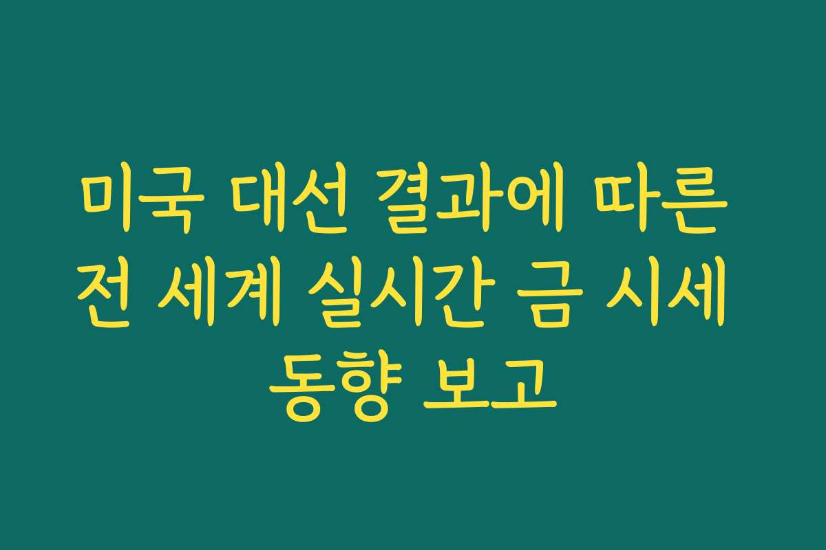 미국 대선 결과에 따른 전 세계 실시간 금 시세 동향 보고