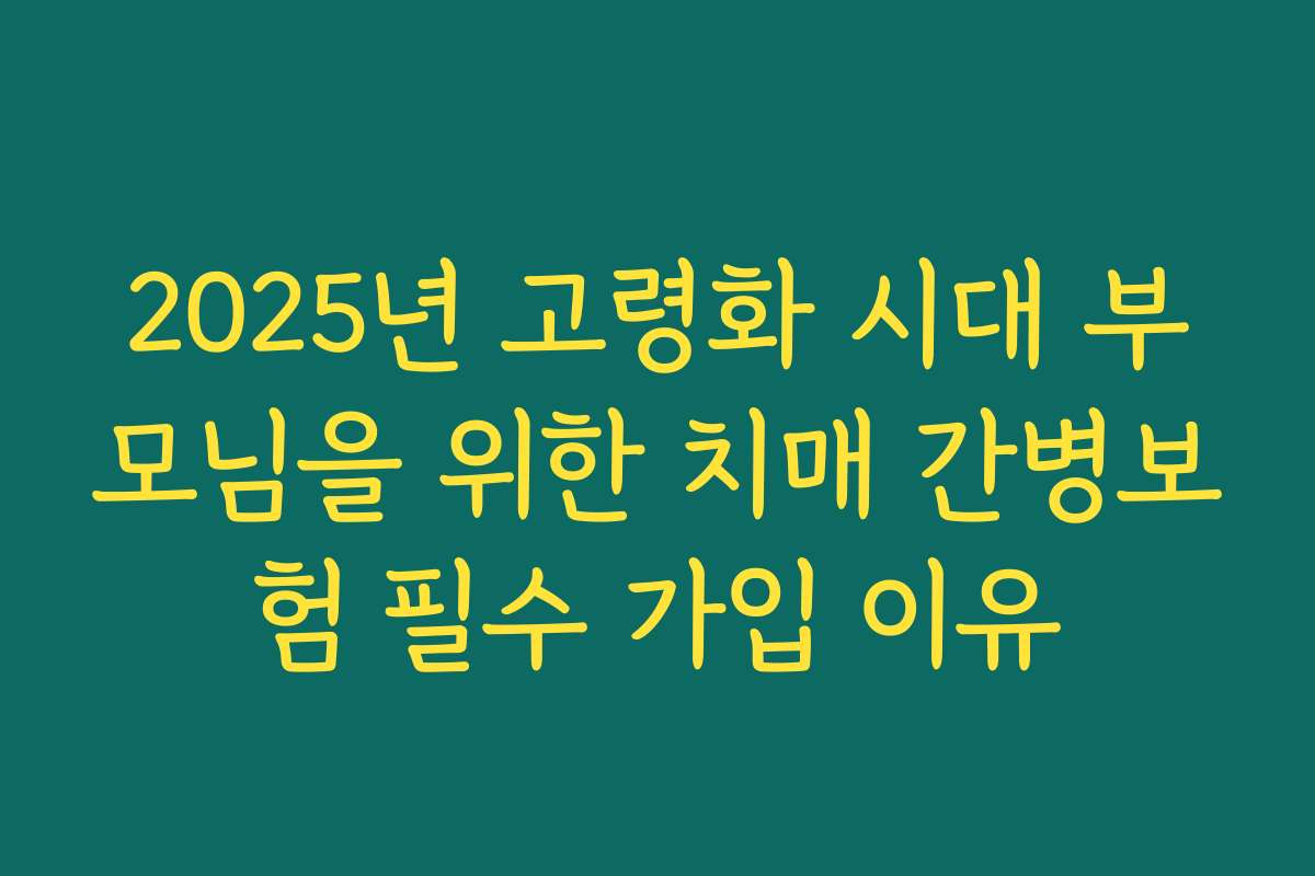 2025년 고령화 시대 부모님을 위한 치매 간병보험 필수 가입 이유