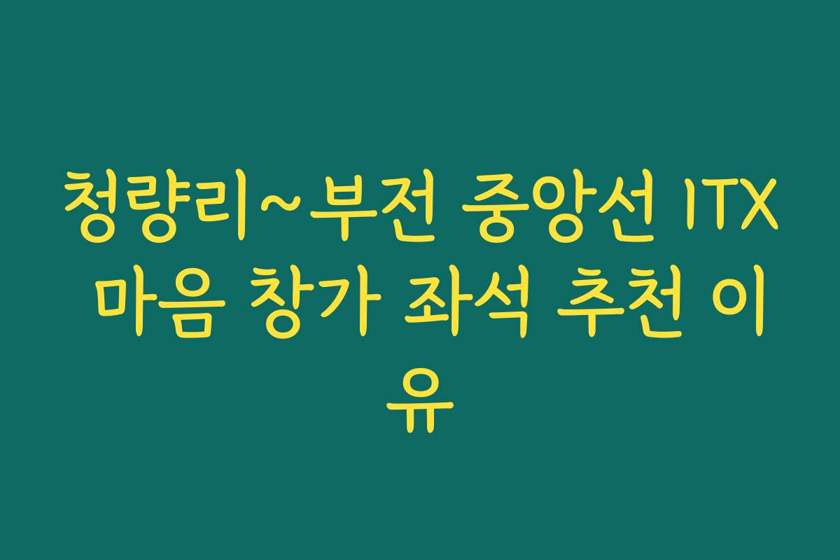 청량리~부전 중앙선 ITX 마음 창가 좌석 추천 이유