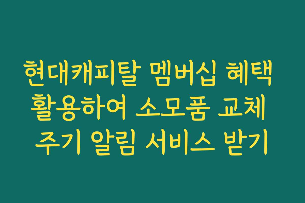 현대캐피탈 멤버십 혜택 활용하여 소모품 교체 주기 알림 서비스 받기