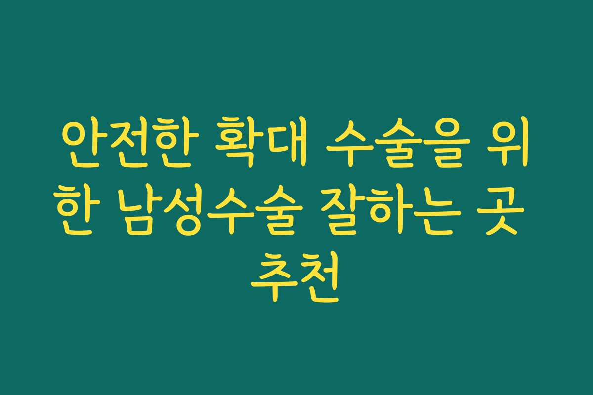 안전한 확대 수술을 위한 남성수술 잘하는 곳 추천