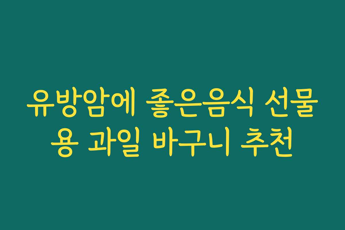 유방암에 좋은음식 선물용 과일 바구니 추천