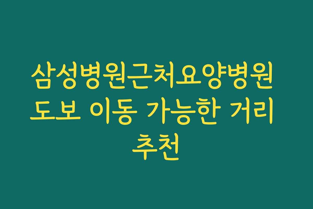삼성병원근처요양병원 도보 이동 가능한 거리 추천