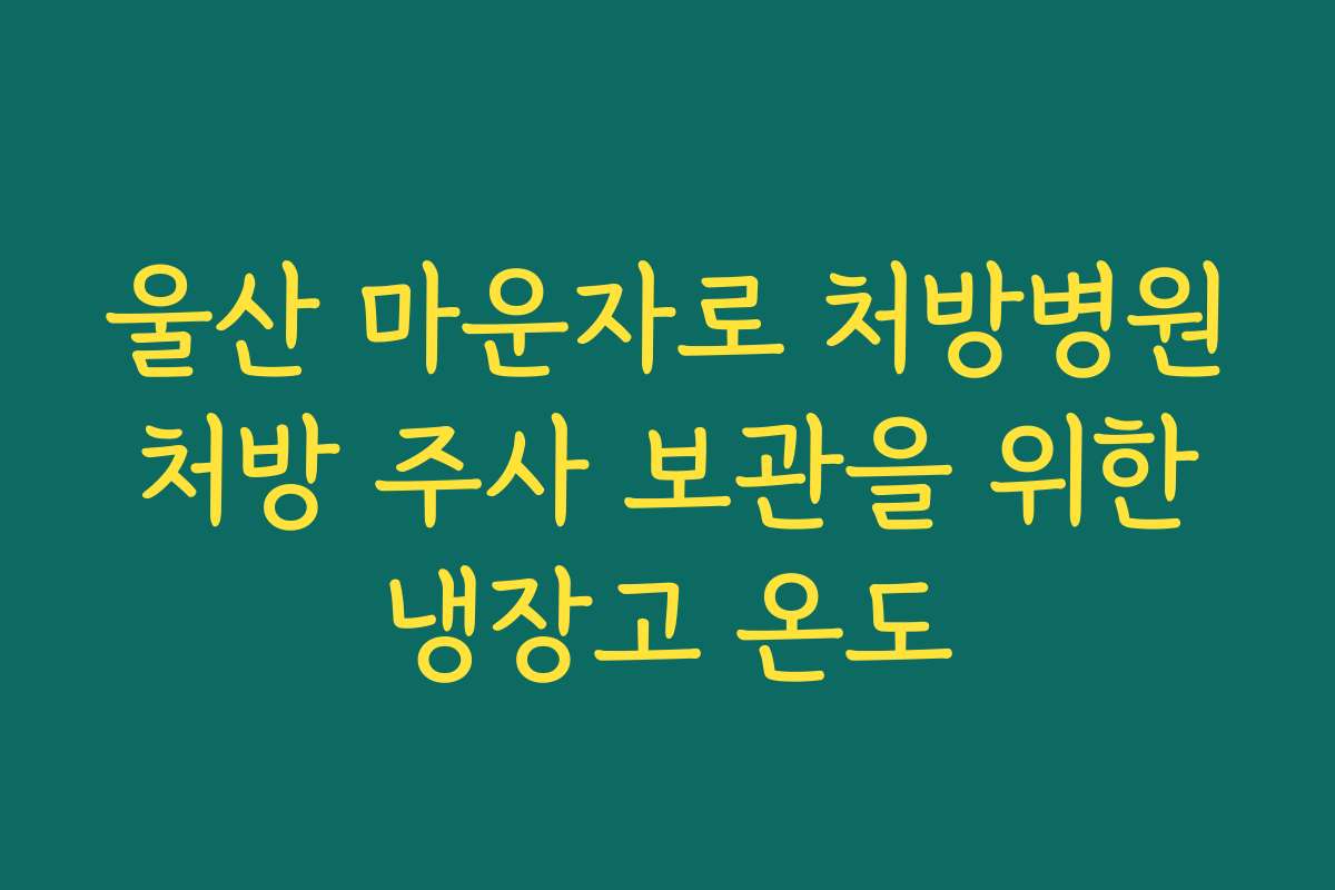울산 마운자로 처방병원 처방 주사 보관을 위한 냉장고 온도