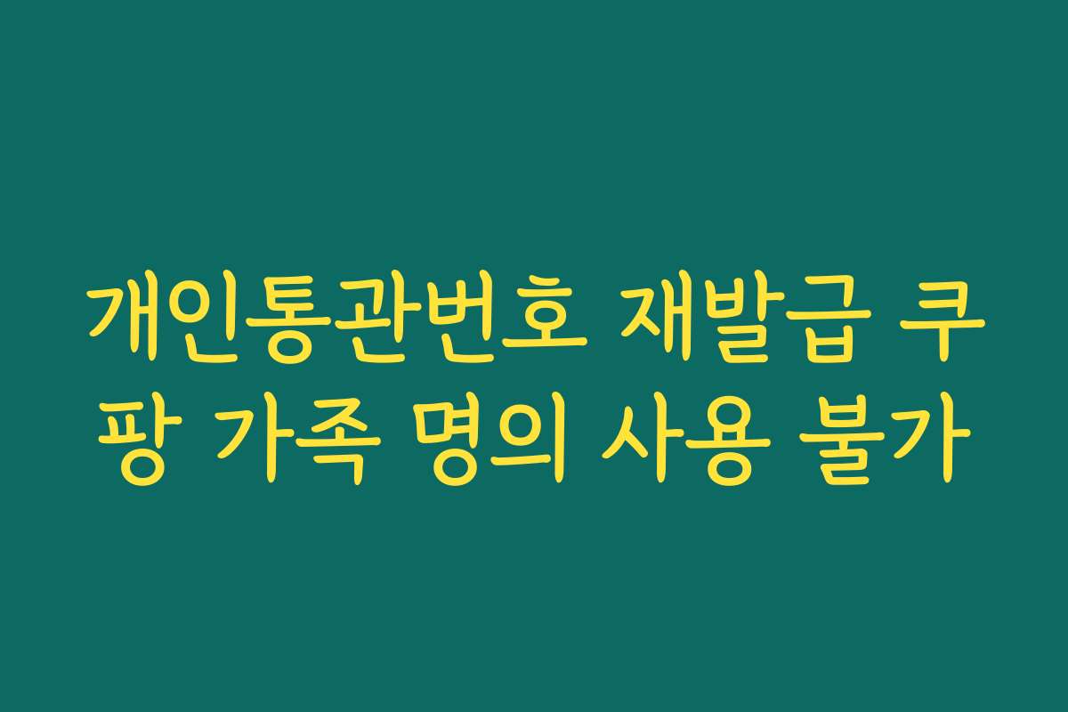 개인통관번호 재발급 쿠팡 가족 명의 사용 불가