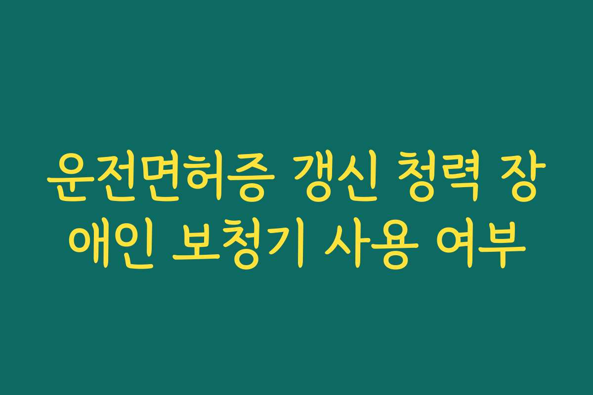 운전면허증 갱신 청력 장애인 보청기 사용 여부