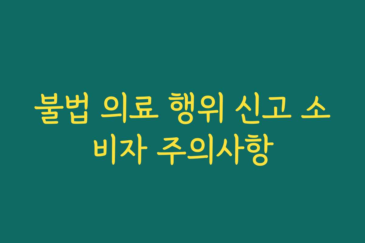불법 의료 행위 신고 소비자 주의사항