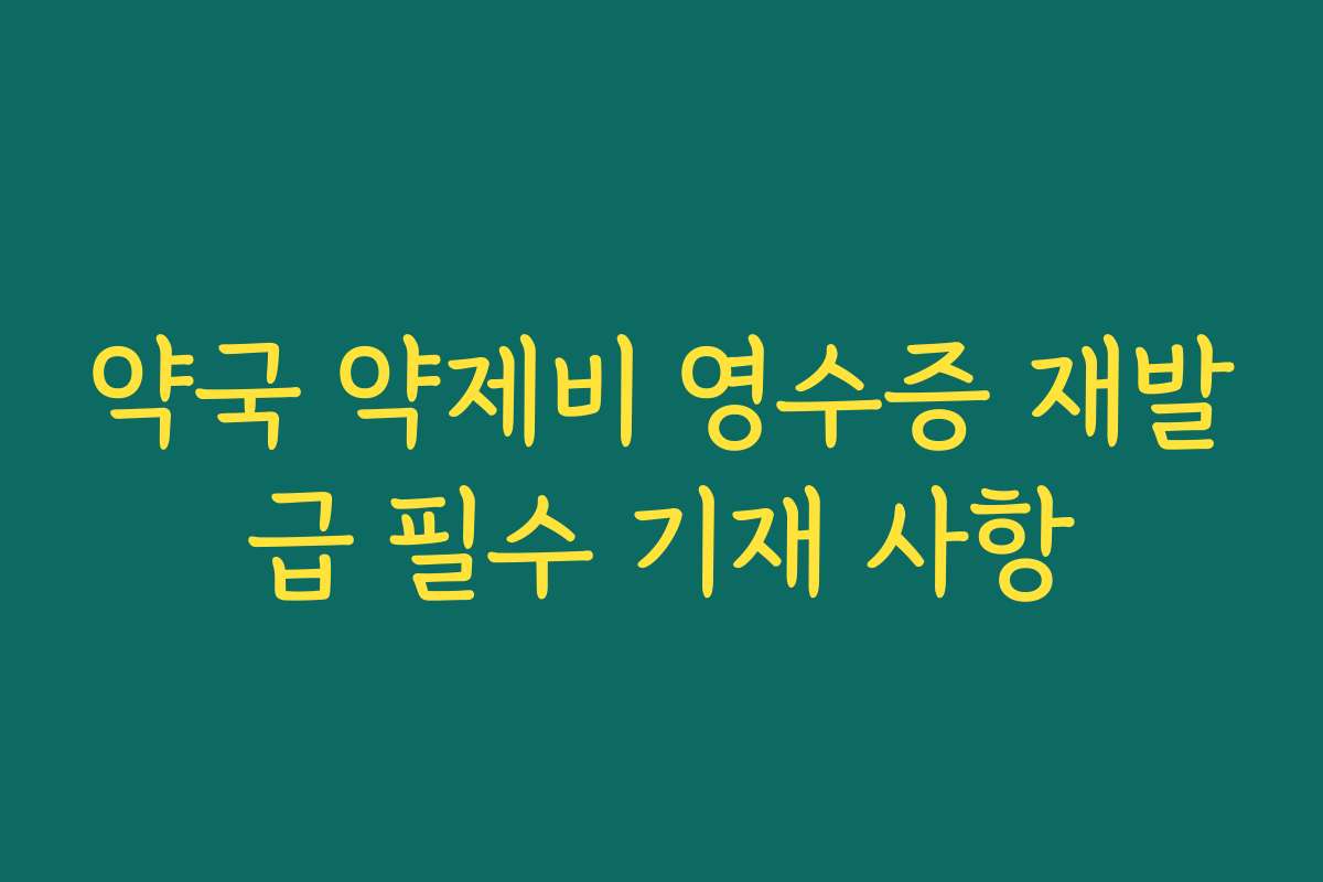 약국 약제비 영수증 재발급 필수 기재 사항