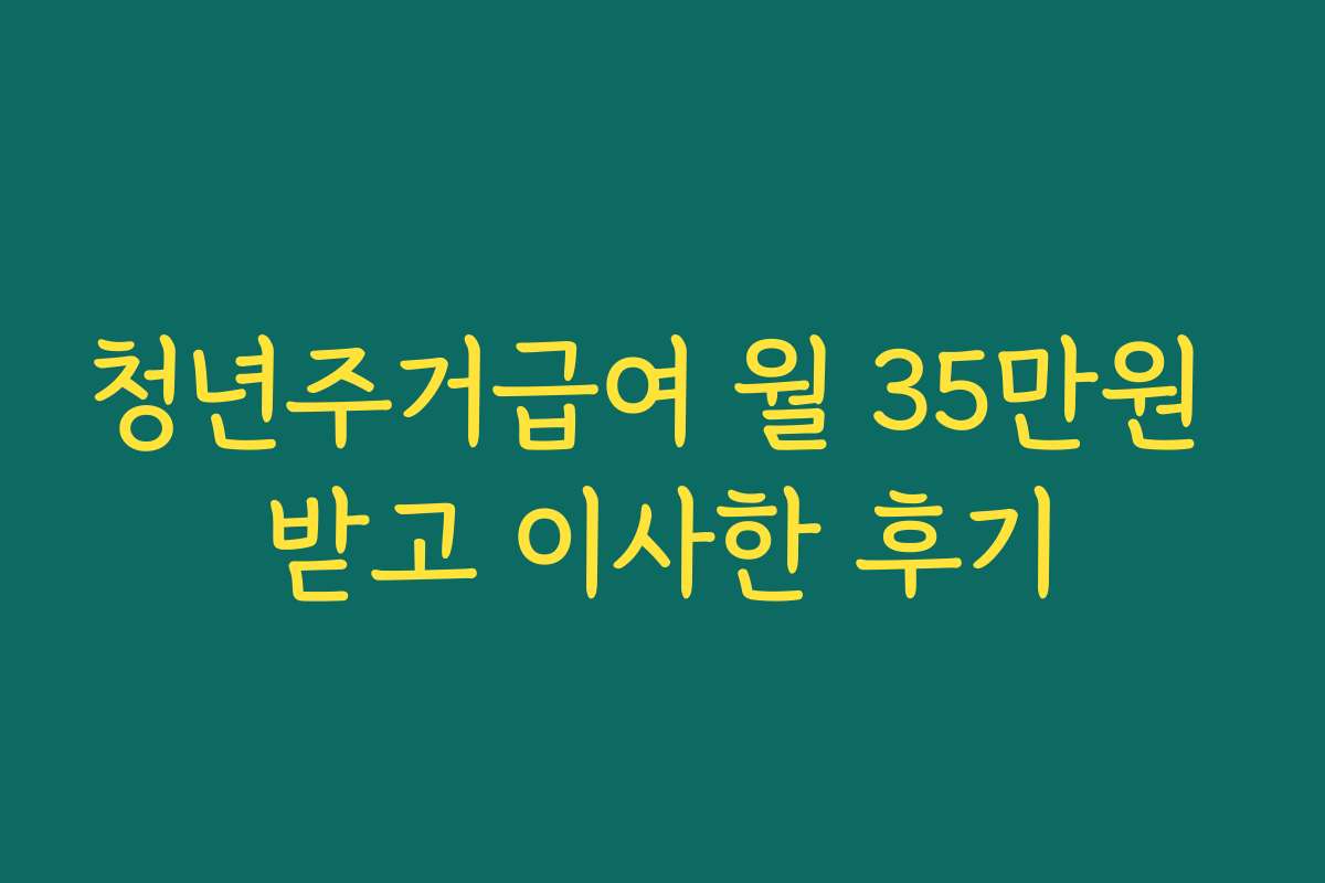 청년주거급여 월 35만원 받고 이사한 후기