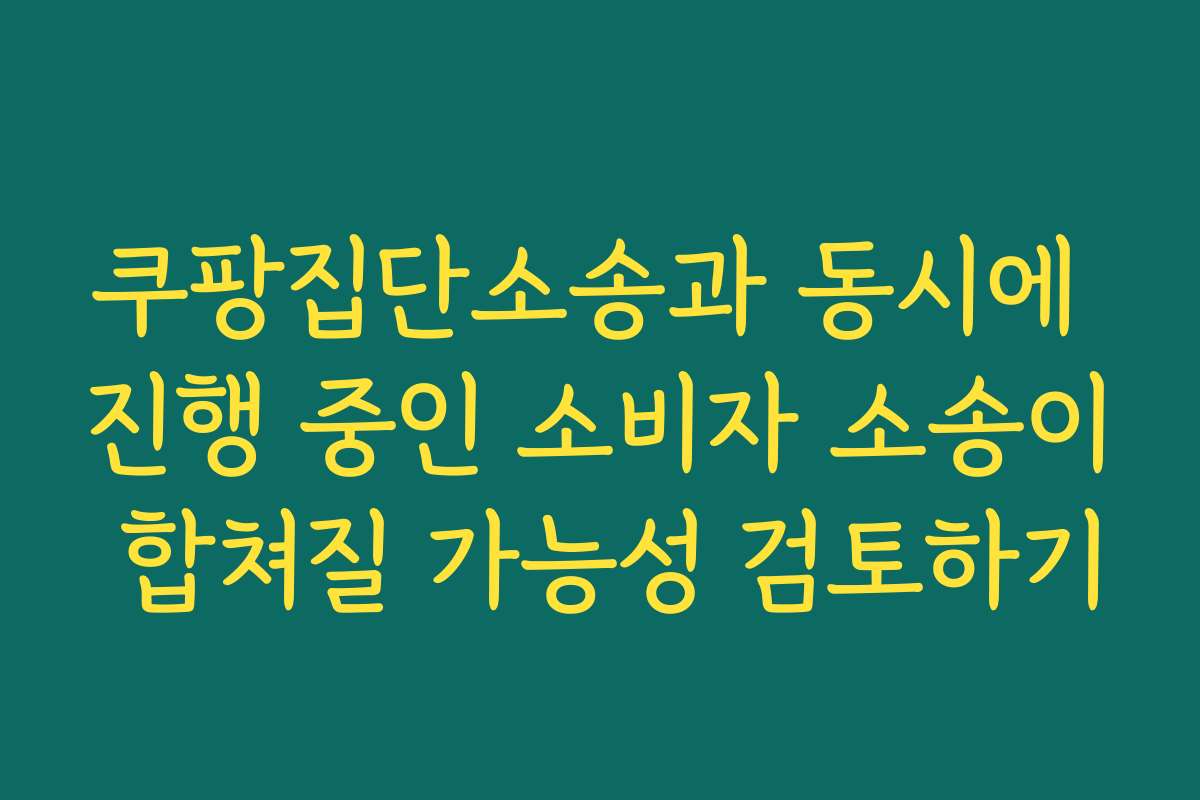 쿠팡집단소송과 동시에 진행 중인 소비자 소송이 합쳐질 가능성 검토하기