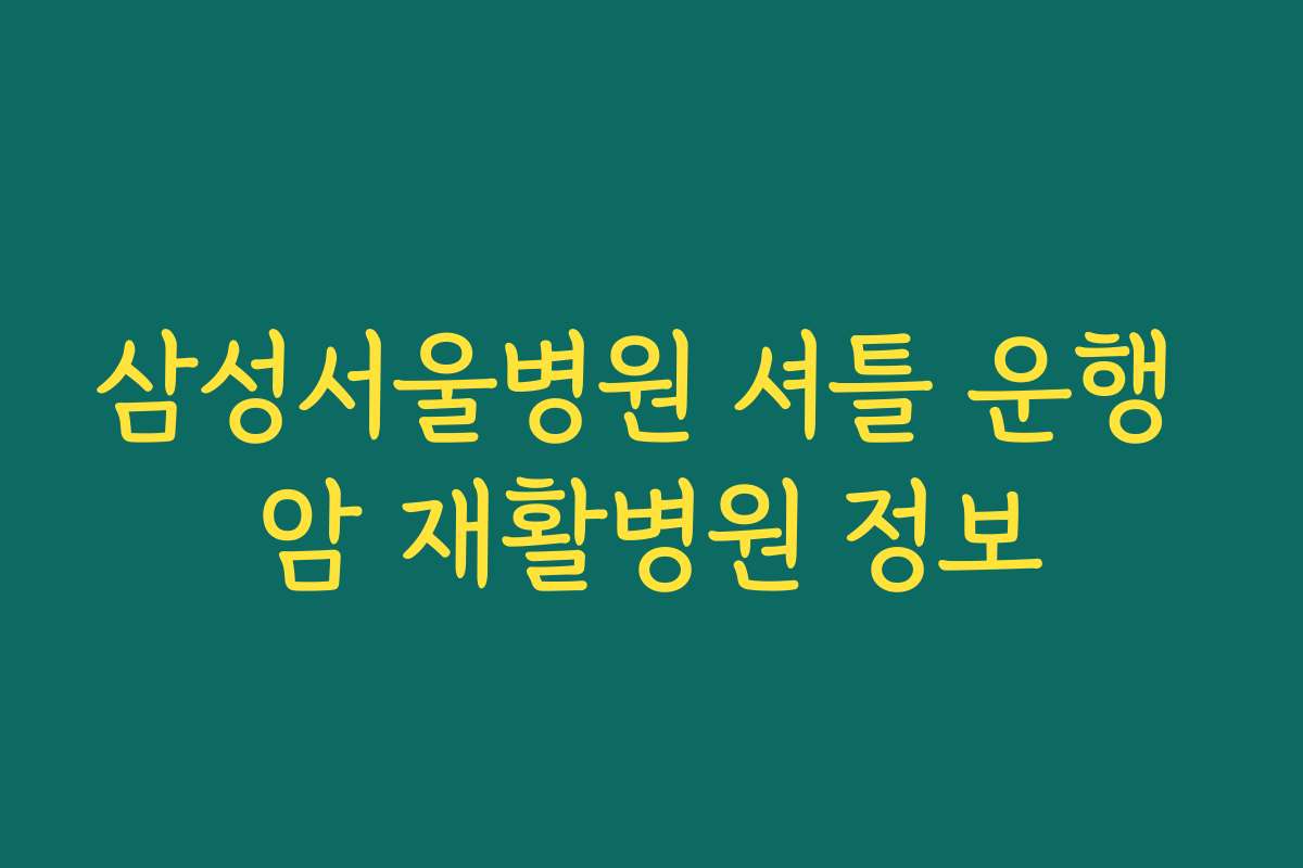 삼성서울병원 셔틀 운행 암 재활병원 정보