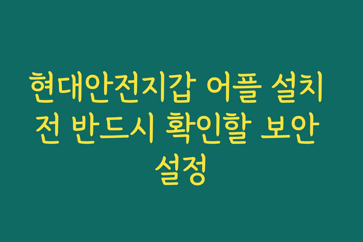 현대안전지갑 어플 설치 전 반드시 확인할 보안 설정