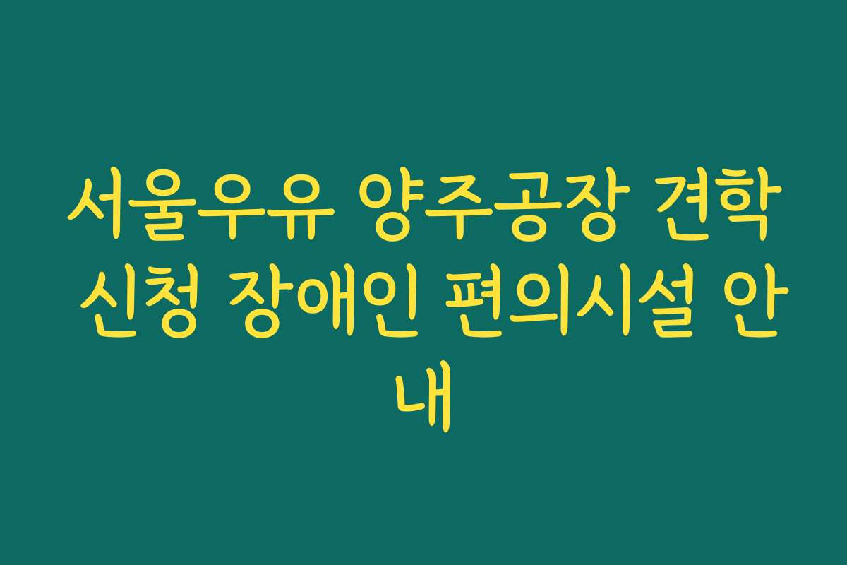 서울우유 양주공장 견학 신청 장애인 편의시설 안내