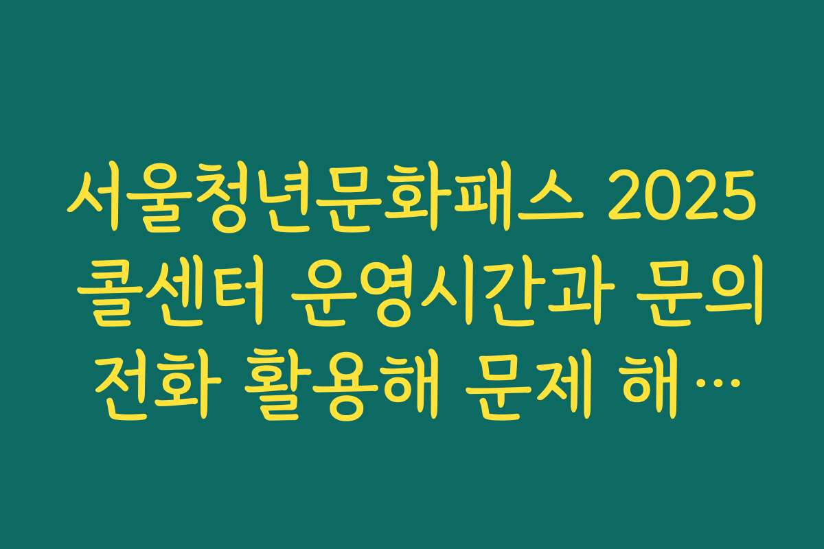 서울청년문화패스 2025 콜센터 운영시간과 문의 전화 활용해 문제 해결하는 방법
