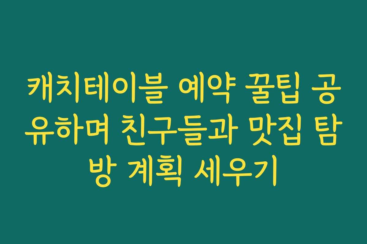 캐치테이블 예약 꿀팁 공유하며 친구들과 맛집 탐방 계획 세우기