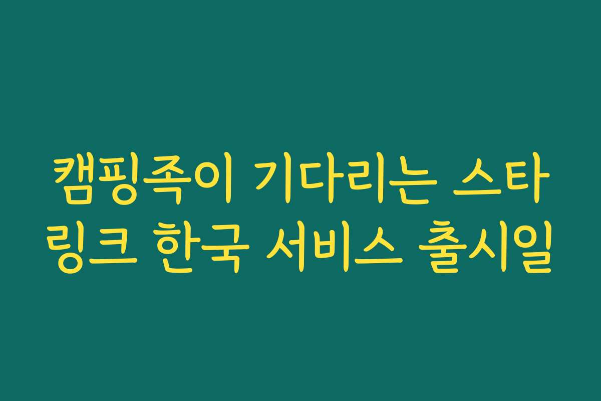 캠핑족이 기다리는 스타링크 한국 서비스 출시일