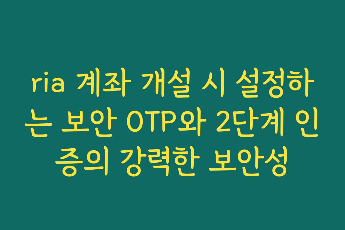 ria 계좌 개설 시 설정하는 보안 OTP와 2단계 인증의 강력한 보안성