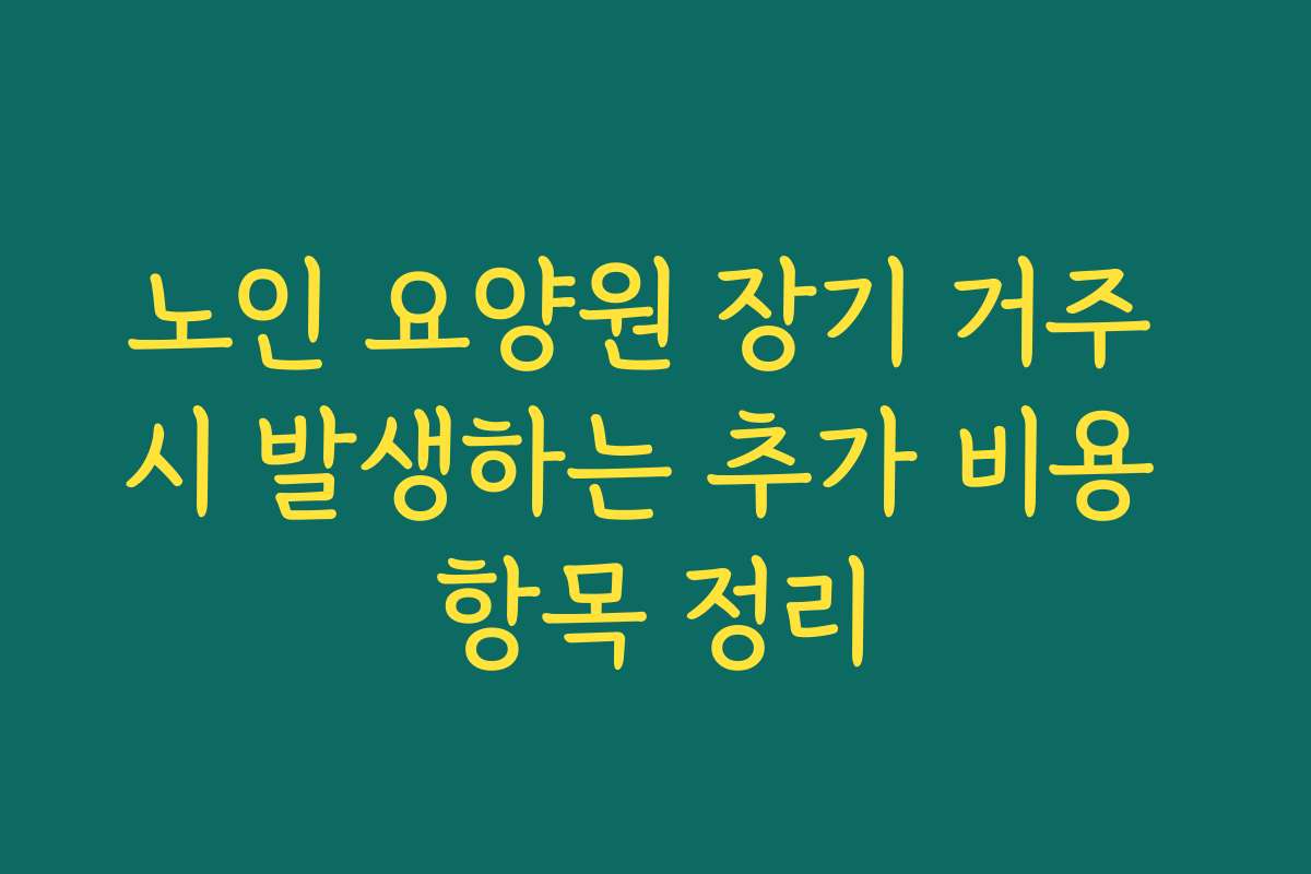 노인 요양원 장기 거주 시 발생하는 추가 비용 항목 정리