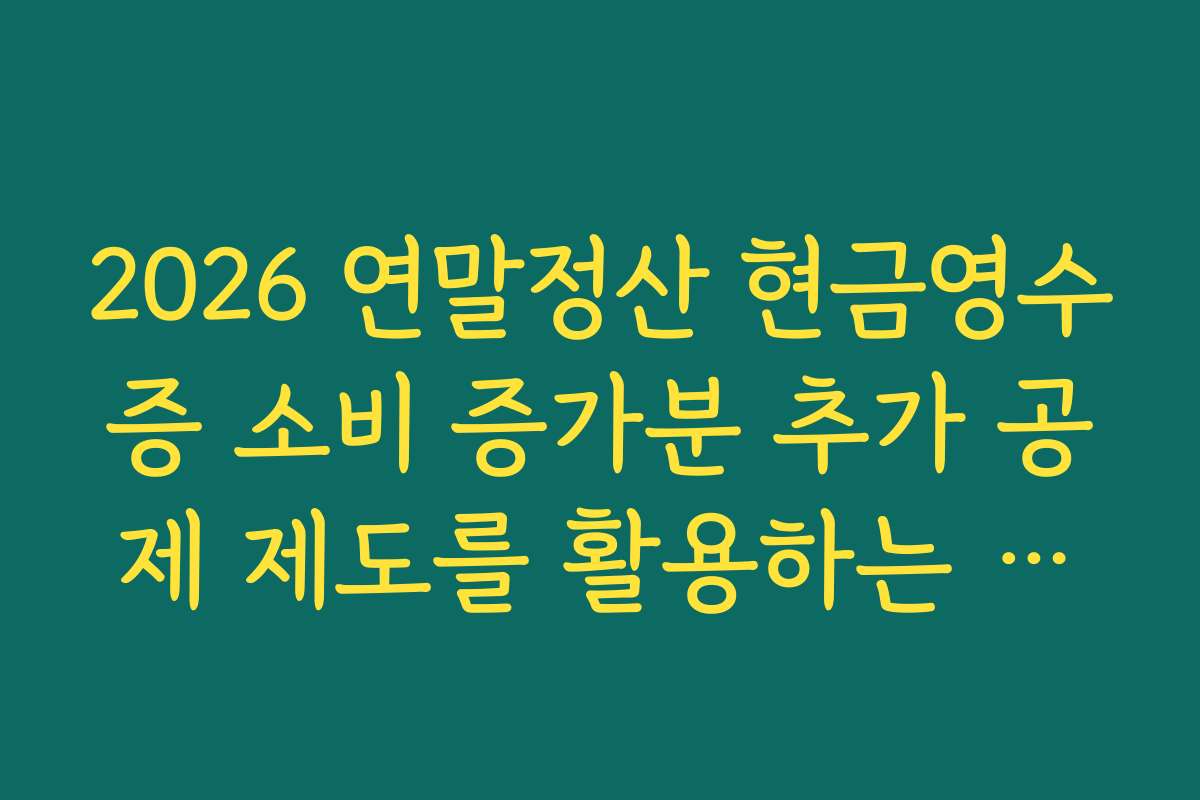 2026 연말정산 현금영수증 소비 증가분 추가 공제 제도를 활용하는 조건 정리