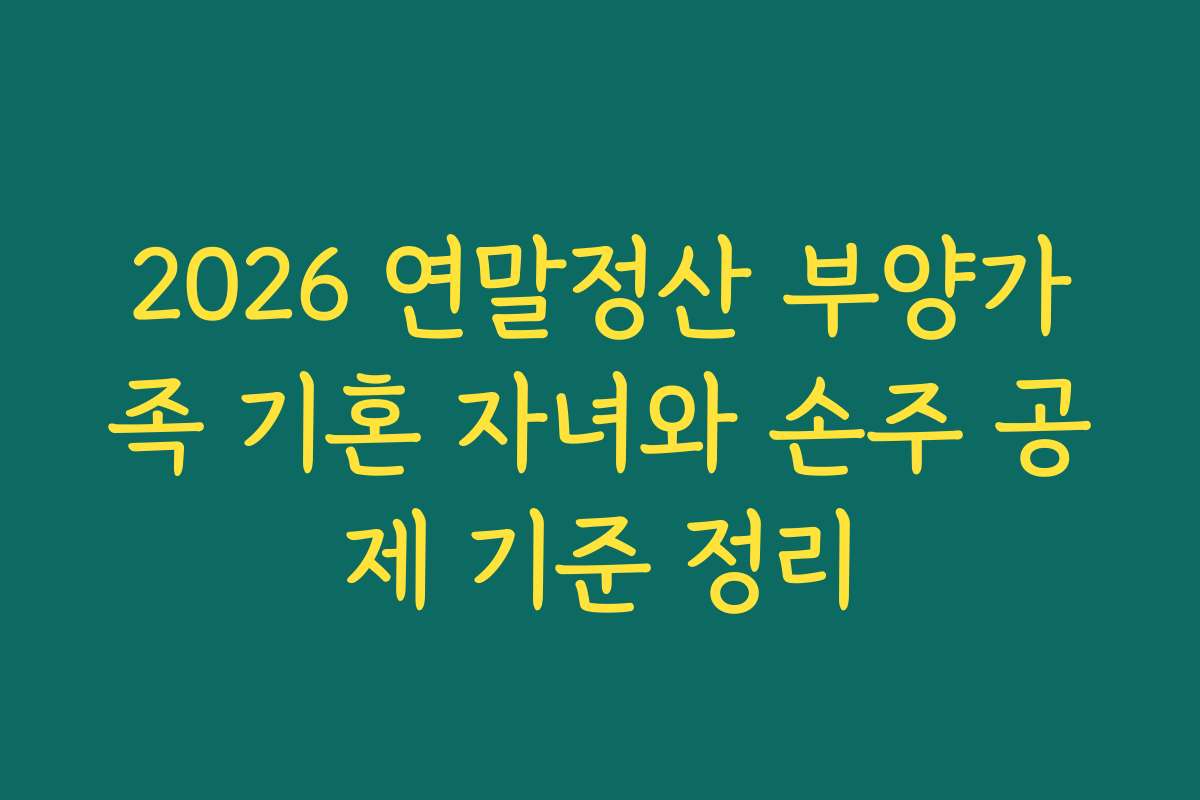 2026 연말정산 부양가족 기혼 자녀와 손주 공제 기준 정리