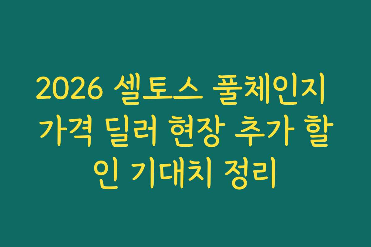 2026 셀토스 풀체인지 가격 딜러 현장 추가 할인 기대치 정리